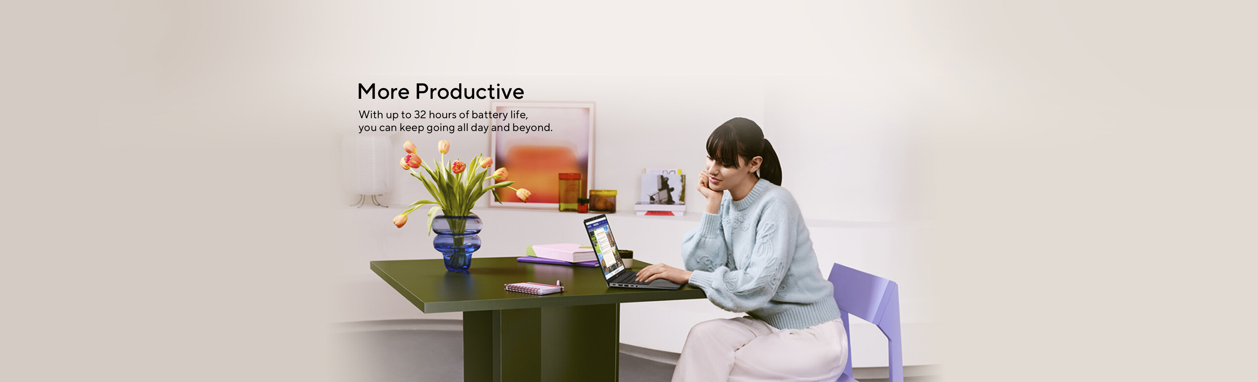 More Productive. With up to 32 hours of battery life, you can keep going all day and beyond.