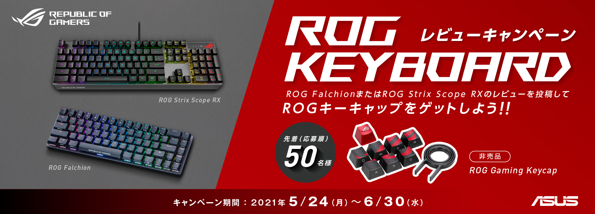 ROG KEYBOARDレビューキャンペーン
ROG FalchionまたはROG Strix Scope RXのレビューを投稿してROGキーキャップをゲットしよう！