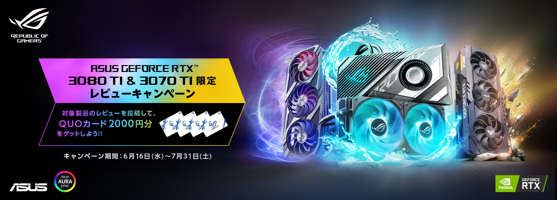 ASUS ビデオカードのレビューキャンペーン
ASUS GEFORCE RTX 3080 Ti & 3070 Ti のレビューを投稿して、QUOカードPay2000円分をゲットしよう！！