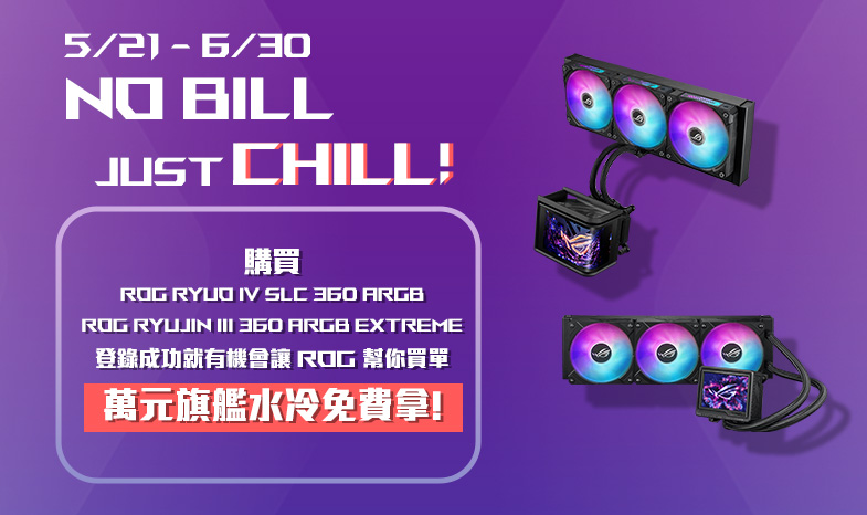 【No Bill Just Chill】5/21 - 6/30 購買 ROG Ryuo IV SLC 360 ARGB 或 ROG Ryujin III 360 ARGB Extreme 憑發票登錄成功就有機會讓 ROG 幫你買單 ！